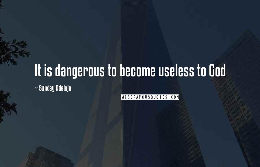 Sunday Adelaja Quotes: It is dangerous to become useless to God