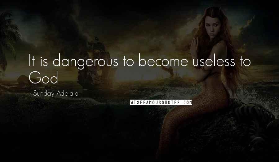 Sunday Adelaja Quotes: It is dangerous to become useless to God