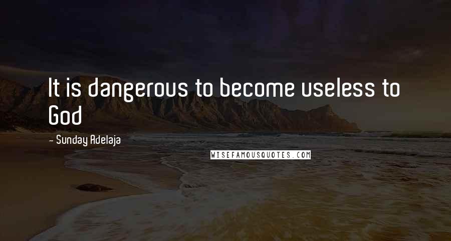 Sunday Adelaja Quotes: It is dangerous to become useless to God