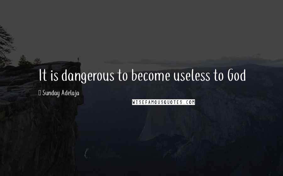 Sunday Adelaja Quotes: It is dangerous to become useless to God