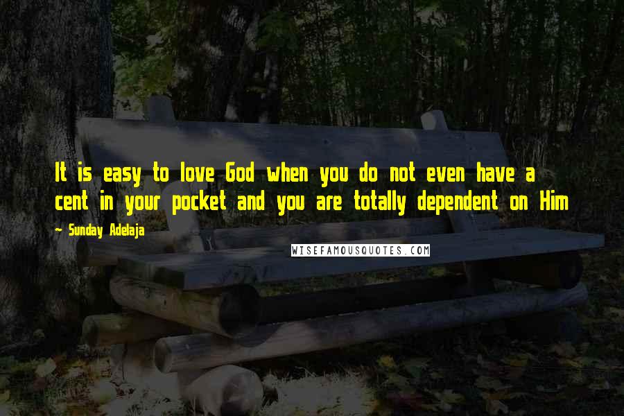 Sunday Adelaja Quotes: It is easy to love God when you do not even have a cent in your pocket and you are totally dependent on Him