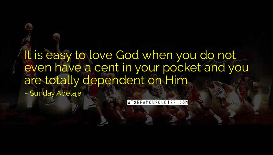 Sunday Adelaja Quotes: It is easy to love God when you do not even have a cent in your pocket and you are totally dependent on Him