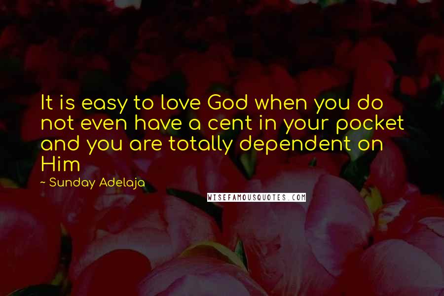 Sunday Adelaja Quotes: It is easy to love God when you do not even have a cent in your pocket and you are totally dependent on Him