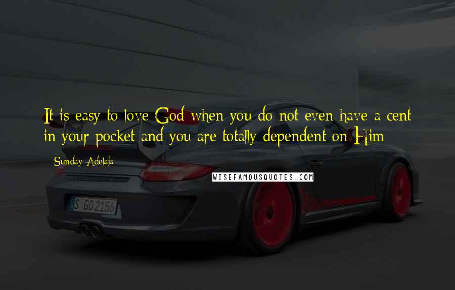 Sunday Adelaja Quotes: It is easy to love God when you do not even have a cent in your pocket and you are totally dependent on Him