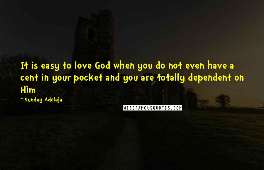 Sunday Adelaja Quotes: It is easy to love God when you do not even have a cent in your pocket and you are totally dependent on Him