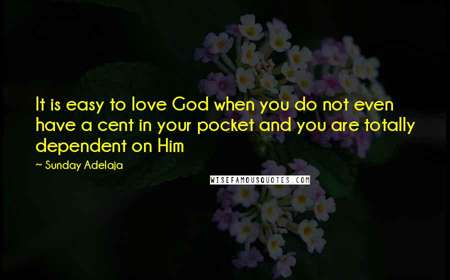 Sunday Adelaja Quotes: It is easy to love God when you do not even have a cent in your pocket and you are totally dependent on Him