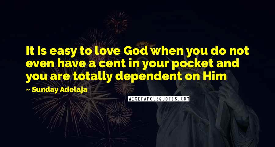 Sunday Adelaja Quotes: It is easy to love God when you do not even have a cent in your pocket and you are totally dependent on Him