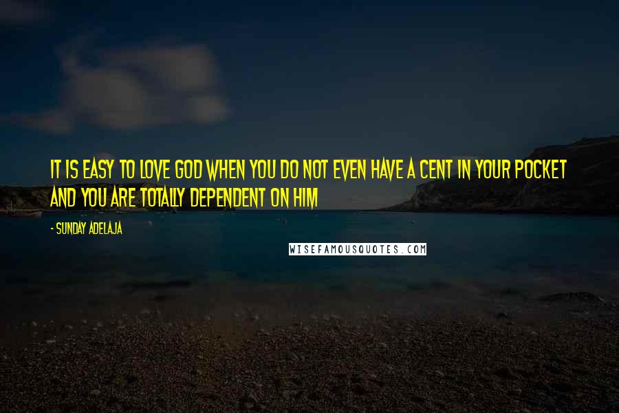 Sunday Adelaja Quotes: It is easy to love God when you do not even have a cent in your pocket and you are totally dependent on Him