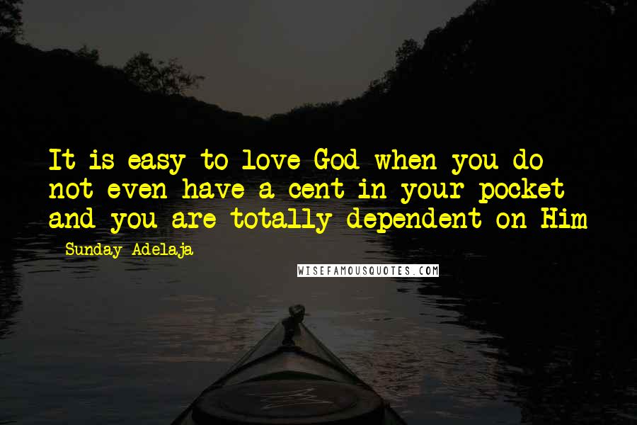 Sunday Adelaja Quotes: It is easy to love God when you do not even have a cent in your pocket and you are totally dependent on Him