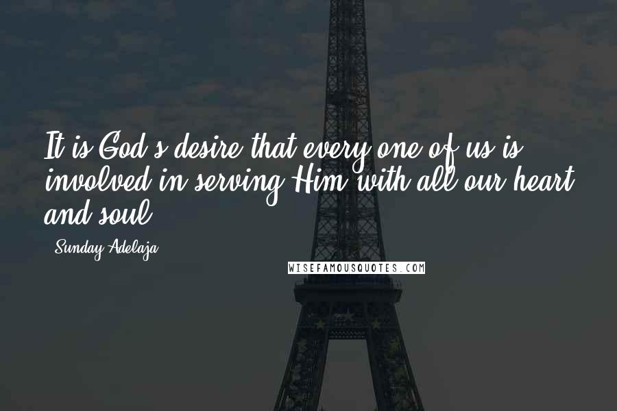 Sunday Adelaja Quotes: It is God's desire that every one of us is involved in serving Him with all our heart and soul