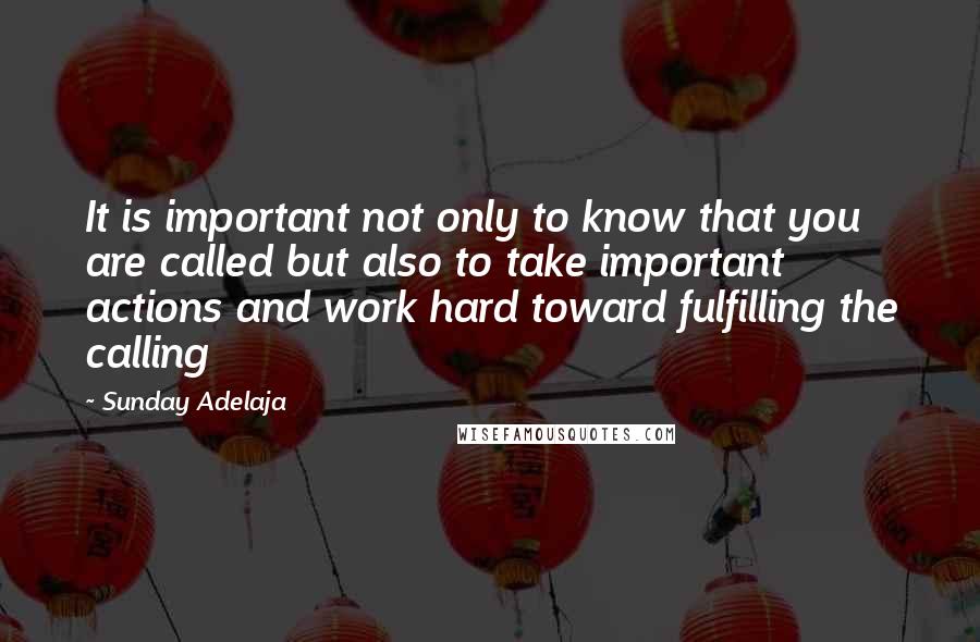 Sunday Adelaja Quotes: It is important not only to know that you are called but also to take important actions and work hard toward fulfilling the calling