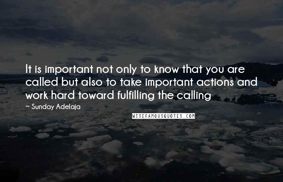 Sunday Adelaja Quotes: It is important not only to know that you are called but also to take important actions and work hard toward fulfilling the calling