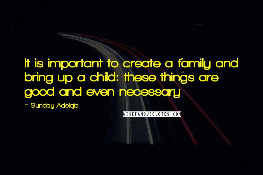 Sunday Adelaja Quotes: It is important to create a family and bring up a child: these things are good and even necessary