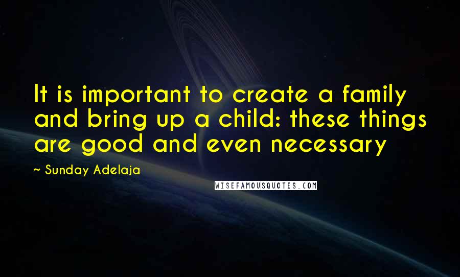 Sunday Adelaja Quotes: It is important to create a family and bring up a child: these things are good and even necessary