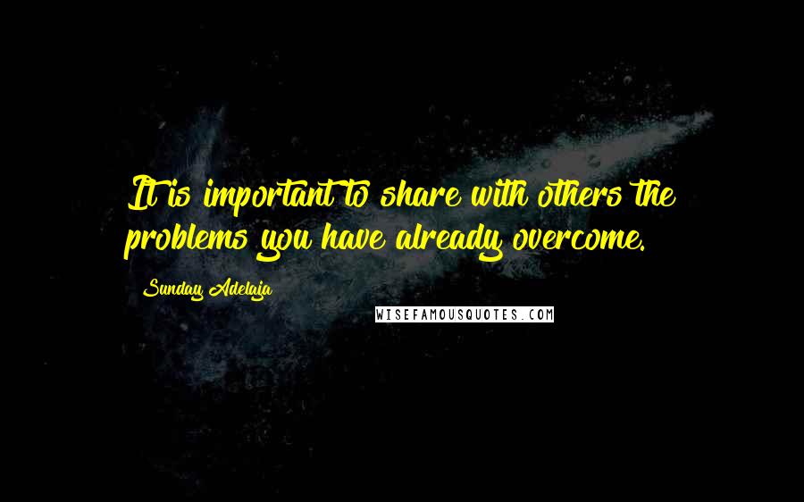 Sunday Adelaja Quotes: It is important to share with others the problems you have already overcome.