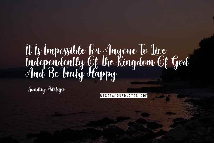 Sunday Adelaja Quotes: It Is Impossible For Anyone To Live Independently Of The Kingdom Of God And Be Truly Happy