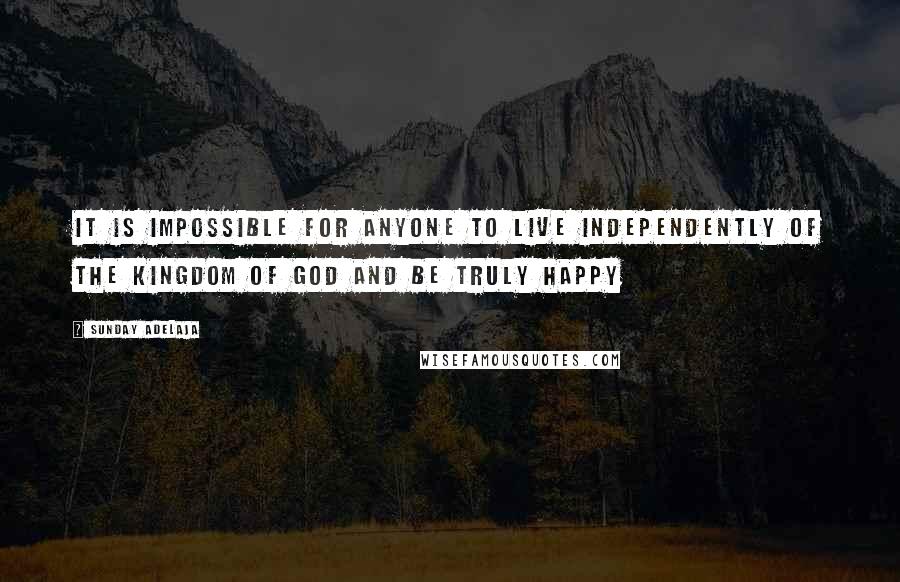 Sunday Adelaja Quotes: It Is Impossible For Anyone To Live Independently Of The Kingdom Of God And Be Truly Happy