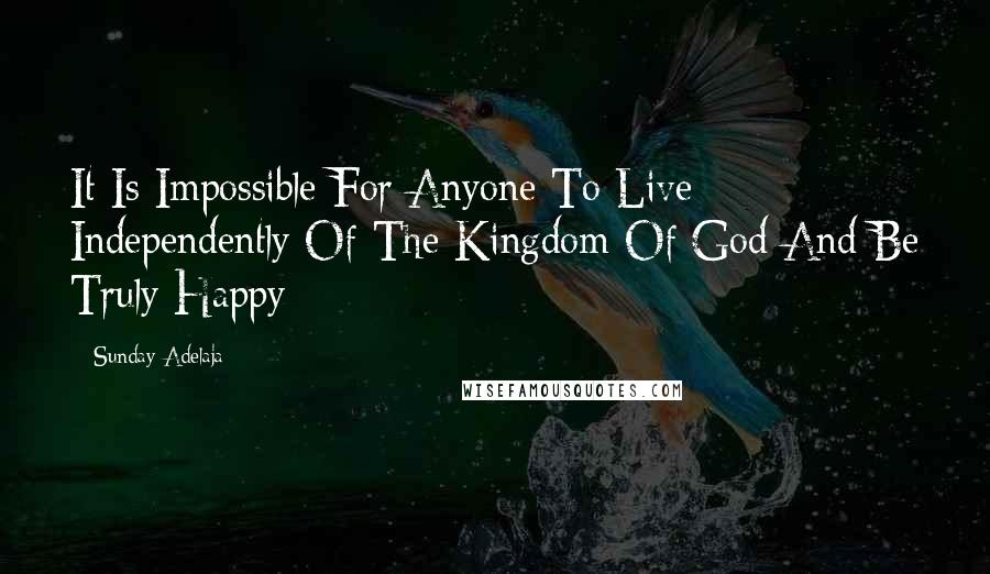 Sunday Adelaja Quotes: It Is Impossible For Anyone To Live Independently Of The Kingdom Of God And Be Truly Happy