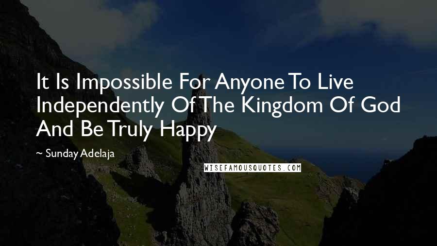 Sunday Adelaja Quotes: It Is Impossible For Anyone To Live Independently Of The Kingdom Of God And Be Truly Happy