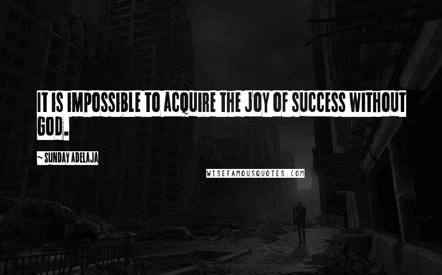 Sunday Adelaja Quotes: It is impossible to acquire the joy of success without God.