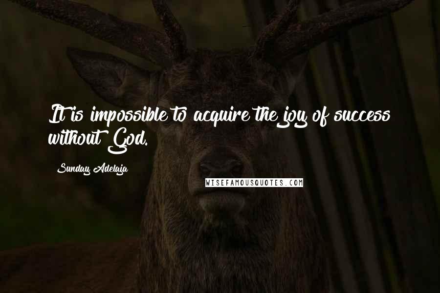 Sunday Adelaja Quotes: It is impossible to acquire the joy of success without God.