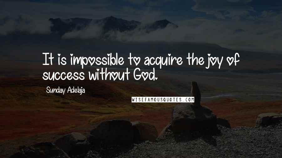 Sunday Adelaja Quotes: It is impossible to acquire the joy of success without God.