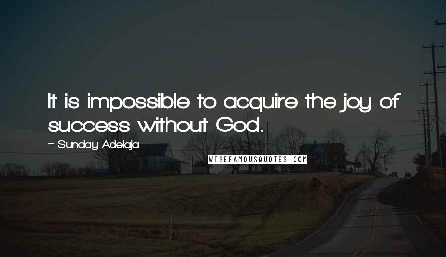 Sunday Adelaja Quotes: It is impossible to acquire the joy of success without God.