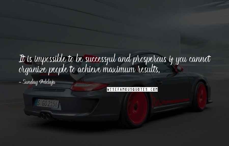 Sunday Adelaja Quotes: It is impossible to be successful and prosperous if you cannot organize people to achieve maximum results.