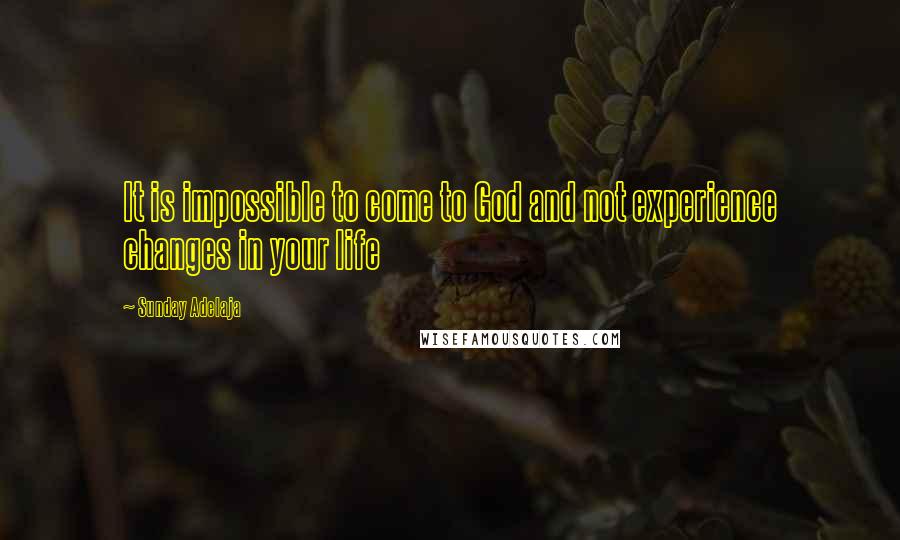 Sunday Adelaja Quotes: It is impossible to come to God and not experience changes in your life