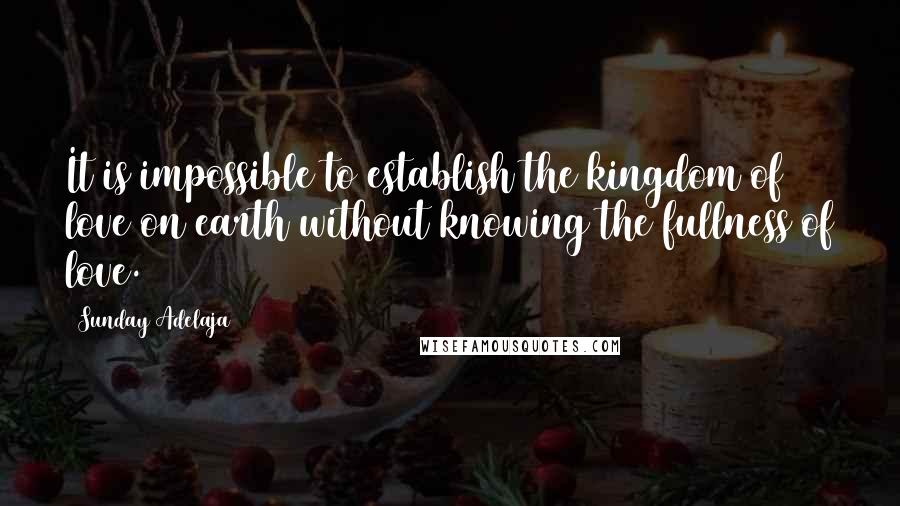 Sunday Adelaja Quotes: It is impossible to establish the kingdom of love on earth without knowing the fullness of love.
