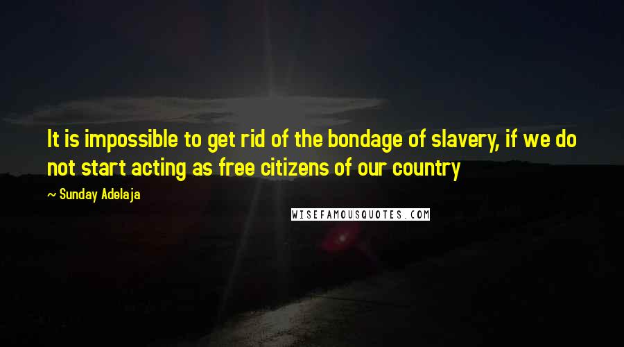 Sunday Adelaja Quotes: It is impossible to get rid of the bondage of slavery, if we do not start acting as free citizens of our country