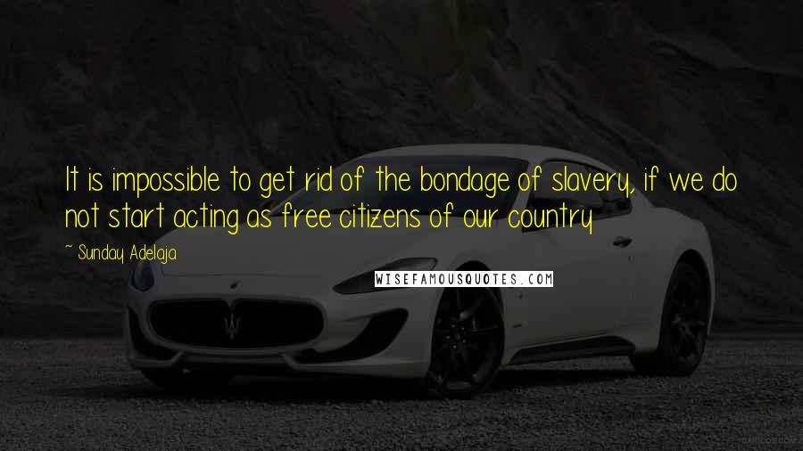 Sunday Adelaja Quotes: It is impossible to get rid of the bondage of slavery, if we do not start acting as free citizens of our country