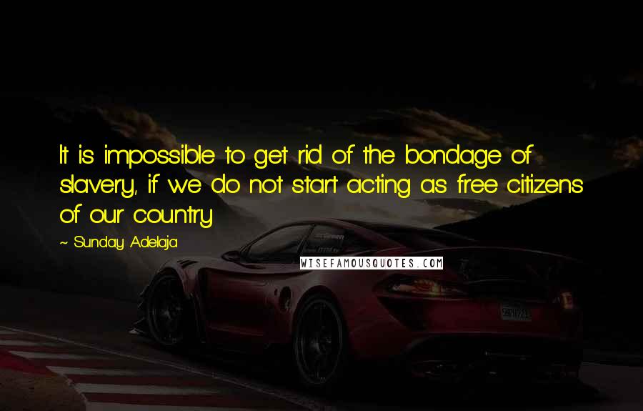 Sunday Adelaja Quotes: It is impossible to get rid of the bondage of slavery, if we do not start acting as free citizens of our country