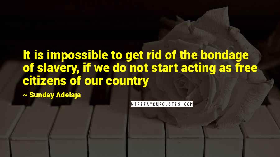 Sunday Adelaja Quotes: It is impossible to get rid of the bondage of slavery, if we do not start acting as free citizens of our country