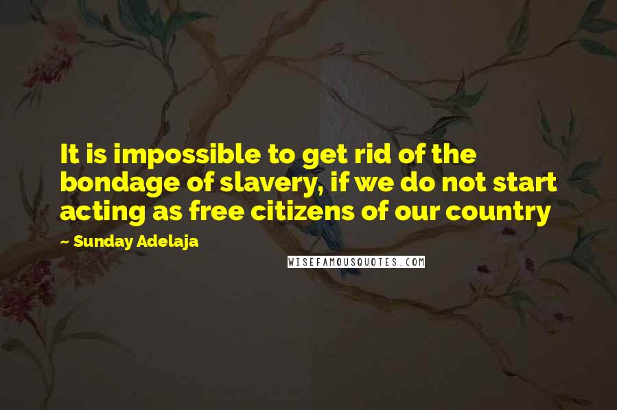 Sunday Adelaja Quotes: It is impossible to get rid of the bondage of slavery, if we do not start acting as free citizens of our country