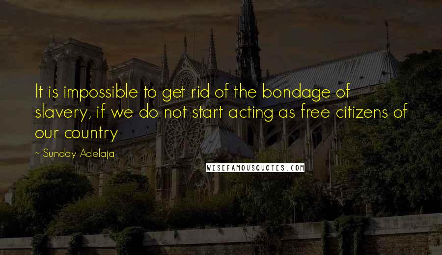 Sunday Adelaja Quotes: It is impossible to get rid of the bondage of slavery, if we do not start acting as free citizens of our country