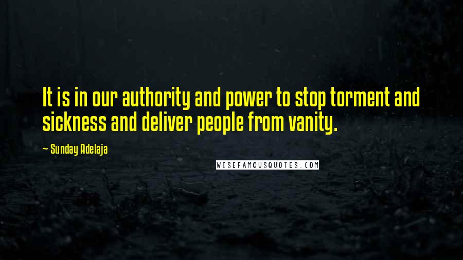 Sunday Adelaja Quotes: It is in our authority and power to stop torment and sickness and deliver people from vanity.
