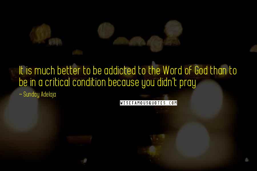 Sunday Adelaja Quotes: It is much better to be addicted to the Word of God than to be in a critical condition because you didn't pray