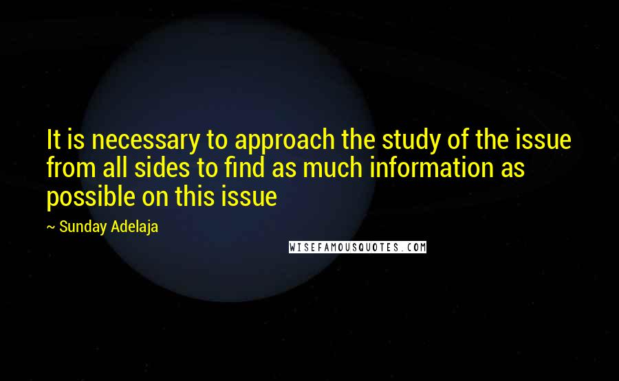 Sunday Adelaja Quotes: It is necessary to approach the study of the issue from all sides to find as much information as possible on this issue