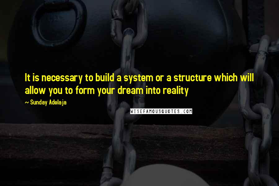 Sunday Adelaja Quotes: It is necessary to build a system or a structure which will allow you to form your dream into reality