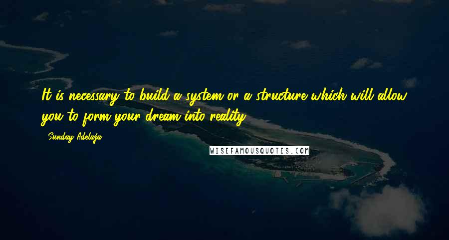 Sunday Adelaja Quotes: It is necessary to build a system or a structure which will allow you to form your dream into reality