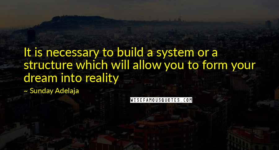 Sunday Adelaja Quotes: It is necessary to build a system or a structure which will allow you to form your dream into reality