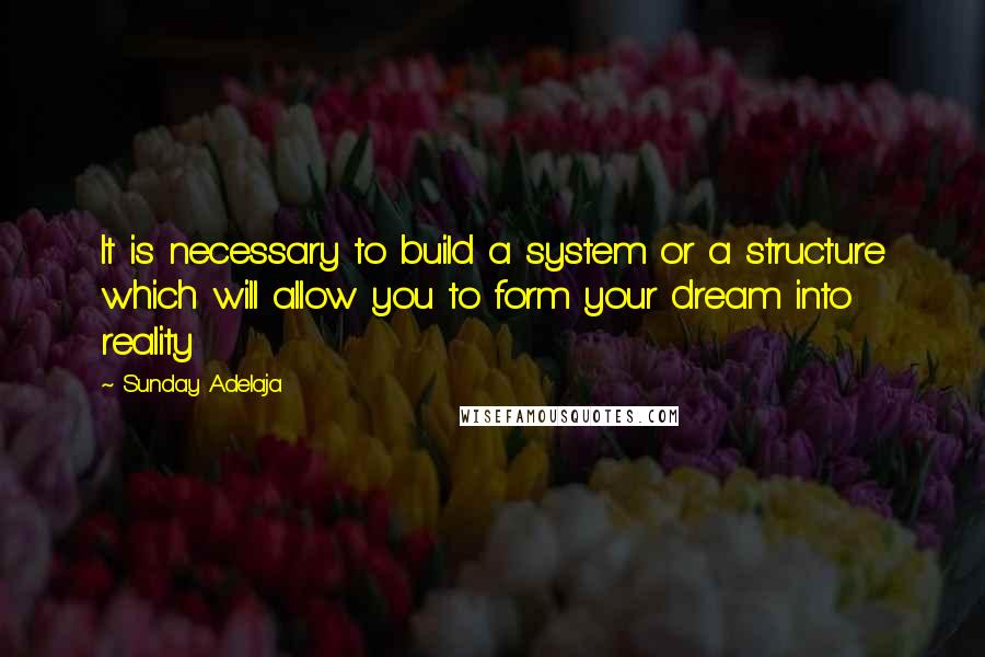 Sunday Adelaja Quotes: It is necessary to build a system or a structure which will allow you to form your dream into reality