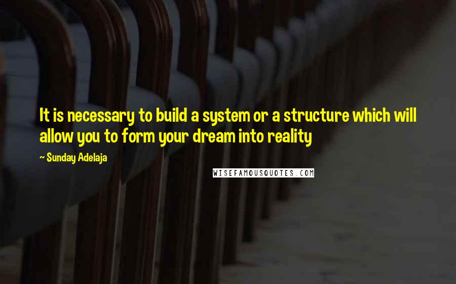 Sunday Adelaja Quotes: It is necessary to build a system or a structure which will allow you to form your dream into reality