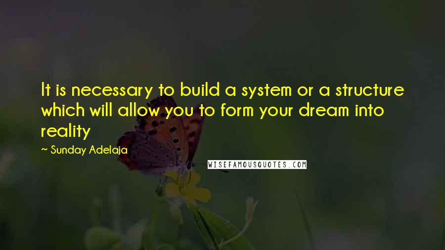 Sunday Adelaja Quotes: It is necessary to build a system or a structure which will allow you to form your dream into reality