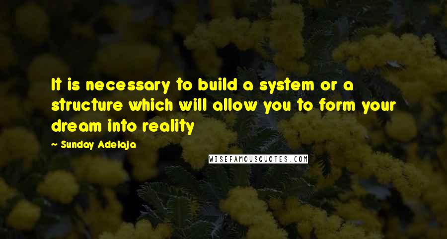 Sunday Adelaja Quotes: It is necessary to build a system or a structure which will allow you to form your dream into reality