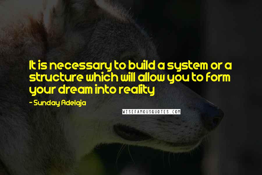 Sunday Adelaja Quotes: It is necessary to build a system or a structure which will allow you to form your dream into reality