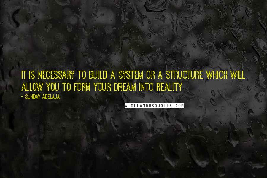 Sunday Adelaja Quotes: It is necessary to build a system or a structure which will allow you to form your dream into reality