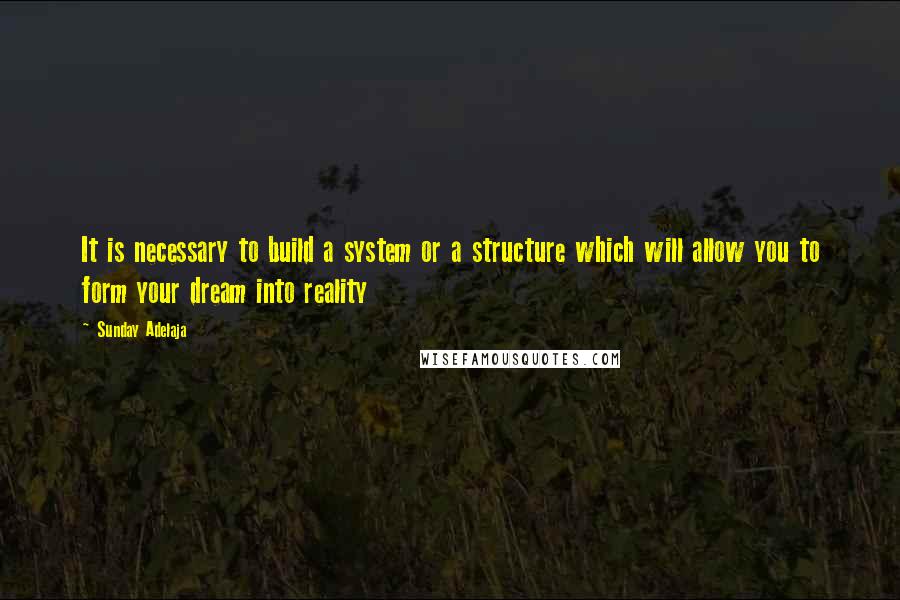 Sunday Adelaja Quotes: It is necessary to build a system or a structure which will allow you to form your dream into reality