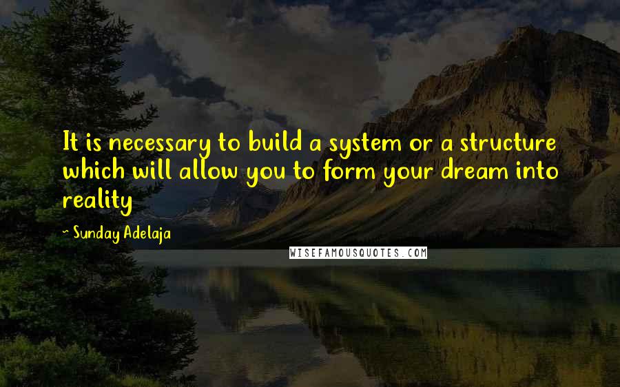 Sunday Adelaja Quotes: It is necessary to build a system or a structure which will allow you to form your dream into reality